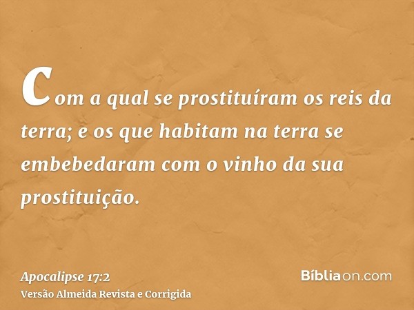 com a qual se prostituíram os reis da terra; e os que habitam na terra se embebedaram com o vinho da sua prostituição.
