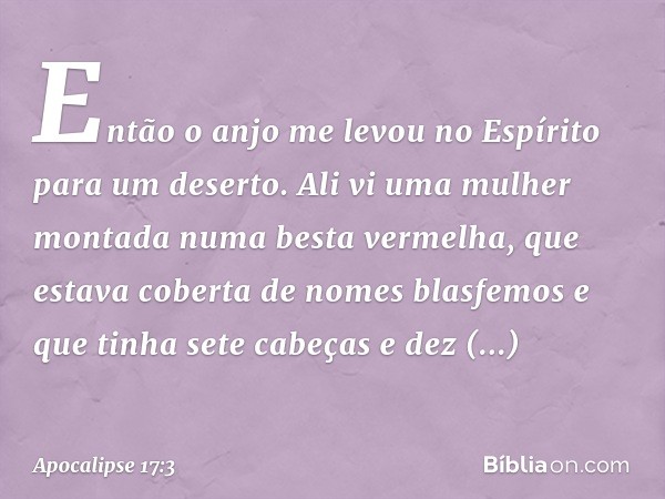 Então o anjo me levou no Espírito para um deserto. Ali vi uma mulher montada numa besta vermelha, que estava coberta de nomes blasfemos e que tinha sete cabeças