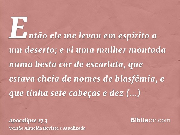 Então ele me levou em espírito a um deserto; e vi uma mulher montada numa besta cor de escarlata, que estava cheia de nomes de blasfêmia, e que tinha sete cabeç