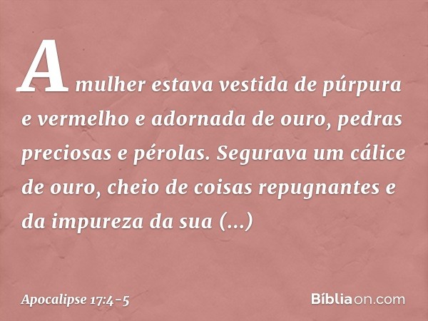 A mulher estava vestida de púrpura e vermelho e adornada de ouro, pedras preciosas e pérolas. Segurava um cálice de ouro, cheio de coisas repugnantes e da impur