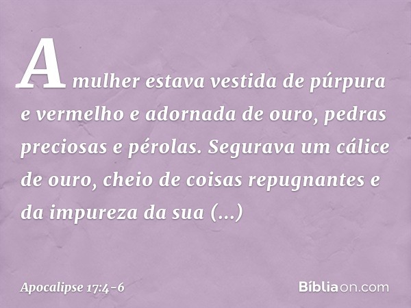 A mulher estava vestida de púrpura e vermelho e adornada de ouro, pedras preciosas e pérolas. Segurava um cálice de ouro, cheio de coisas repugnantes e da impur