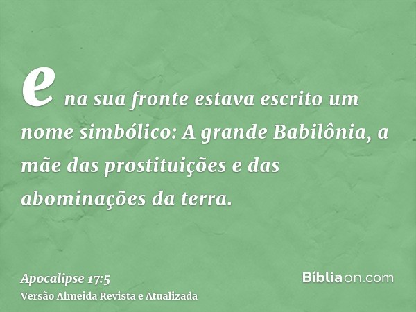 e na sua fronte estava escrito um nome simbólico: A grande Babilônia, a mãe das prostituições e das abominações da terra.