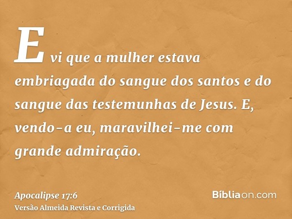 E vi que a mulher estava embriagada do sangue dos santos e do sangue das testemunhas de Jesus. E, vendo-a eu, maravilhei-me com grande admiração.