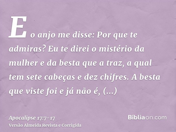 E o anjo me disse: Por que te admiras? Eu te direi o mistério da mulher e da besta que a traz, a qual tem sete cabeças e dez chifres.A besta que viste foi e já 