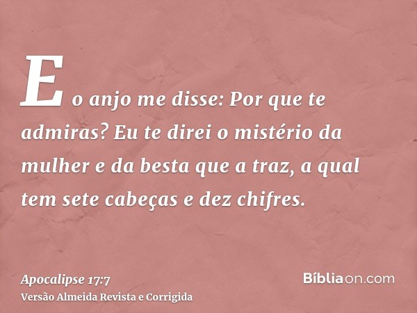E o anjo me disse: Por que te admiras? Eu te direi o mistério da mulher e da besta que a traz, a qual tem sete cabeças e dez chifres.