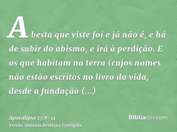 A besta que viste foi e já não é, e há de subir do abismo, e irá à perdição. E os que habitam na terra (cujos nomes não estão escritos no livro da vida, desde a