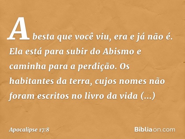 A besta que você viu, era e já não é. Ela está para subir do Abismo e caminha para a perdição. Os habitantes da terra, cujos nomes não foram escritos no livro d