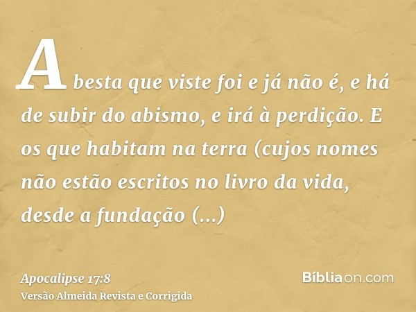 A besta que viste foi e já não é, e há de subir do abismo, e irá à perdição. E os que habitam na terra (cujos nomes não estão escritos no livro da vida, desde a