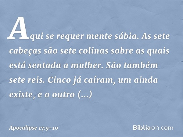 "Aqui se requer mente sábia. As sete cabeças são sete colinas sobre as quais está sentada a mulher. São também sete reis. Cinco já caíram, um ainda existe, e o 