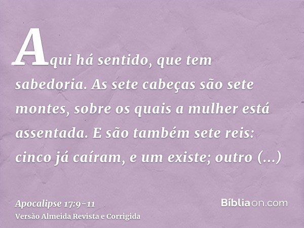 Aqui há sentido, que tem sabedoria. As sete cabeças são sete montes, sobre os quais a mulher está assentada.E são também sete reis: cinco já caíram, e um existe