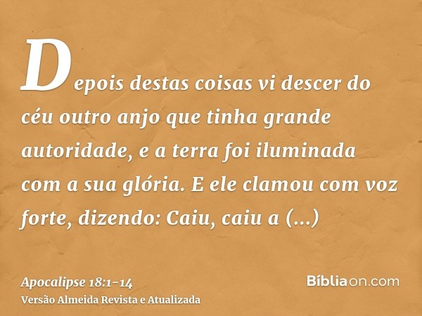 Depois destas coisas vi descer do céu outro anjo que tinha grande autoridade, e a terra foi iluminada com a sua glória.E ele clamou com voz forte, dizendo: Caiu