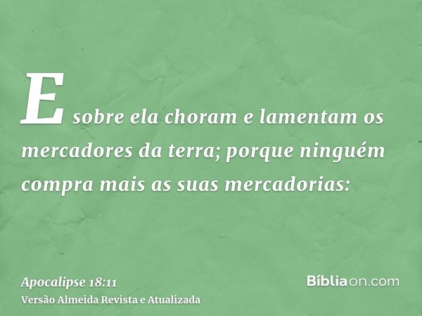 E sobre ela choram e lamentam os mercadores da terra; porque ninguém compra mais as suas mercadorias: