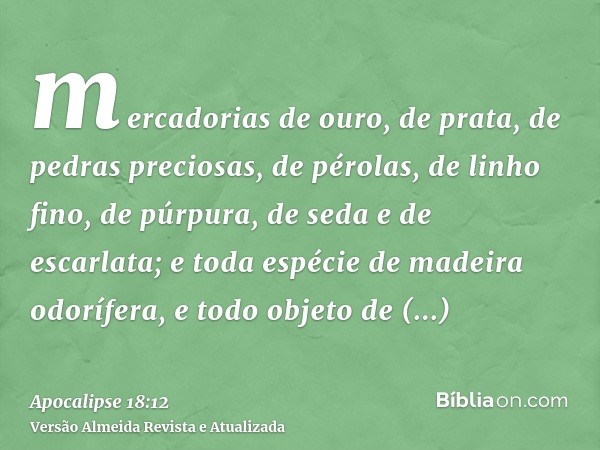 mercadorias de ouro, de prata, de pedras preciosas, de pérolas, de linho fino, de púrpura, de seda e de escarlata; e toda espécie de madeira odorífera, e todo o