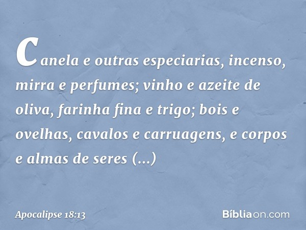 canela e outras especiarias, incenso, mirra e perfumes; vinho e azeite de oliva, farinha fina e trigo; bois e ovelhas, cavalos e carruagens, e corpos e almas de