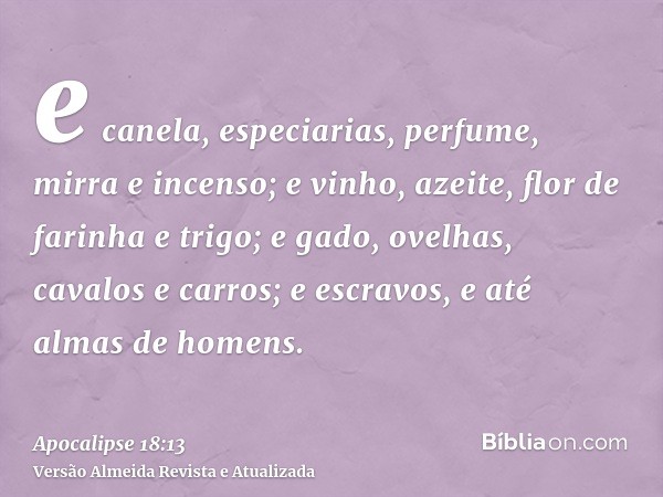 e canela, especiarias, perfume, mirra e incenso; e vinho, azeite, flor de farinha e trigo; e gado, ovelhas, cavalos e carros; e escravos, e até almas de homens.