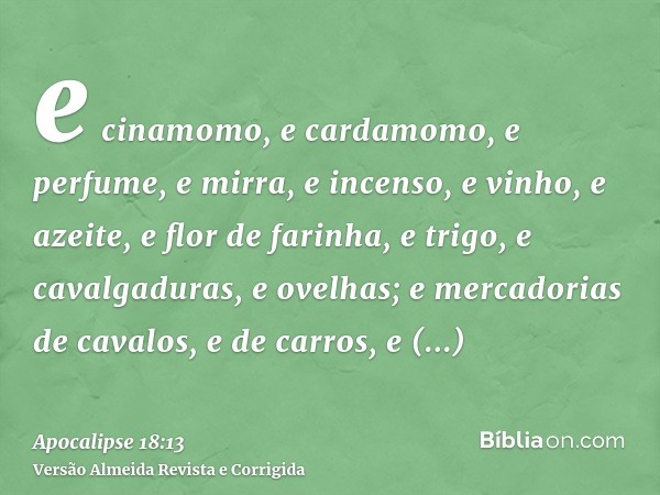 e cinamomo, e cardamomo, e perfume, e mirra, e incenso, e vinho, e azeite, e flor de farinha, e trigo, e cavalgaduras, e ovelhas; e mercadorias de cavalos, e de