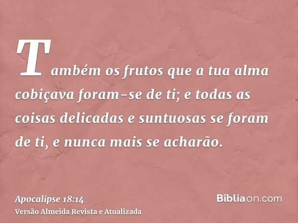 Também os frutos que a tua alma cobiçava foram-se de ti; e todas as coisas delicadas e suntuosas se foram de ti, e nunca mais se acharão.