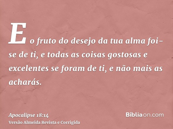 E o fruto do desejo da tua alma foi-se de ti, e todas as coisas gostosas e excelentes se foram de ti, e não mais as acharás.