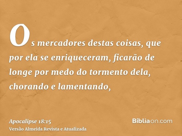 Os mercadores destas coisas, que por ela se enriqueceram, ficarão de longe por medo do tormento dela, chorando e lamentando,