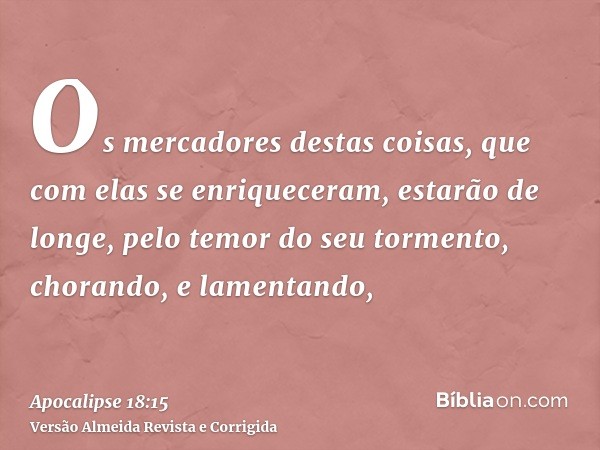 Os mercadores destas coisas, que com elas se enriqueceram, estarão de longe, pelo temor do seu tormento, chorando, e lamentando,