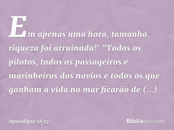 Em apenas uma hora,
tamanha riqueza
foi arruinada!'
"Todos os pilotos, todos os passageiros e marinheiros dos navios e todos os que ganham a vida no mar ficarão