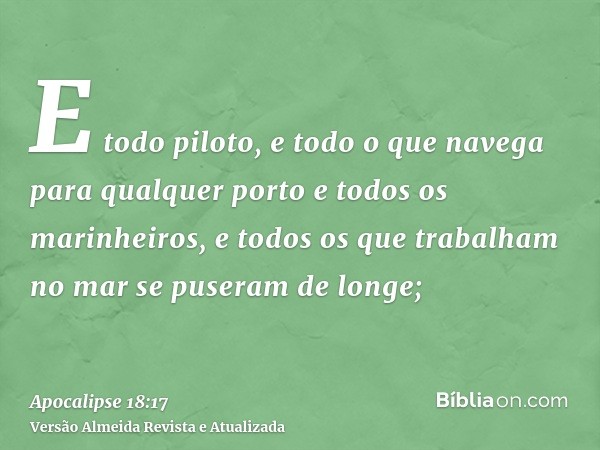 E todo piloto, e todo o que navega para qualquer porto e todos os marinheiros, e todos os que trabalham no mar se puseram de longe;