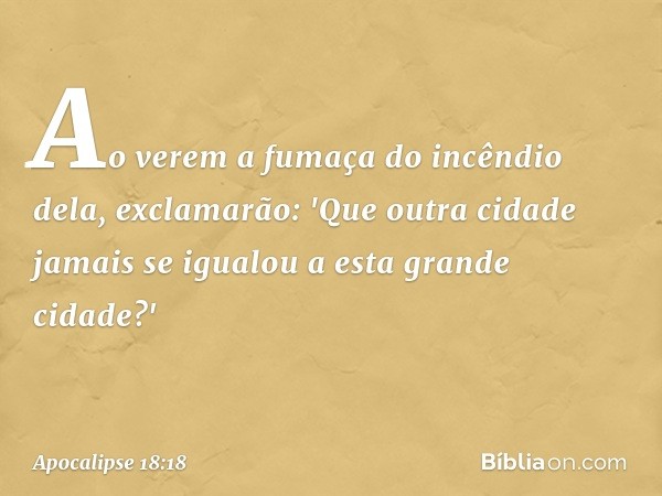 Ao verem a fumaça do incêndio dela, exclamarão: 'Que outra cidade jamais se igualou a esta grande cidade?' -- Apocalipse 18:18