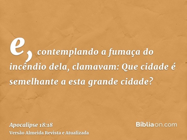 e, contemplando a fumaça do incêndio dela, clamavam: Que cidade é semelhante a esta grande cidade?