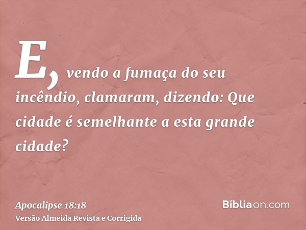 E, vendo a fumaça do seu incêndio, clamaram, dizendo: Que cidade é semelhante a esta grande cidade?