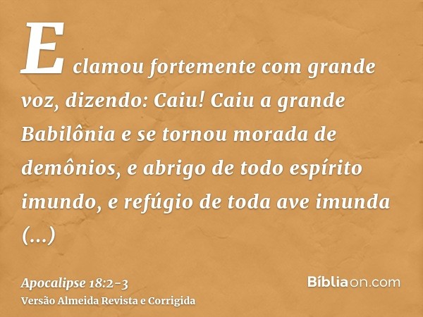 E clamou fortemente com grande voz, dizendo: Caiu! Caiu a grande Babilônia e se tornou morada de demônios, e abrigo de todo espírito imundo, e refúgio de toda a