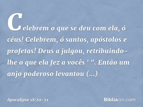 Celebrem o que se deu com ela, ó céus!
Celebrem, ó santos, apóstolos
e profetas!
Deus a julgou, retribuindo-lhe
o que ela fez a vocês ' ". Então um anjo poderos