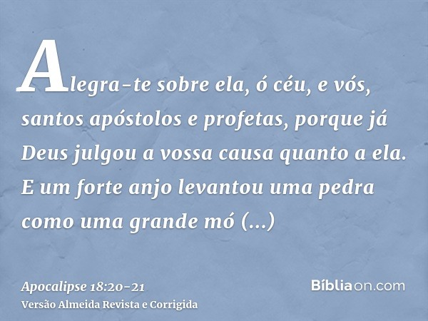 Alegra-te sobre ela, ó céu, e vós, santos apóstolos e profetas, porque já Deus julgou a vossa causa quanto a ela.E um forte anjo levantou uma pedra como uma gra