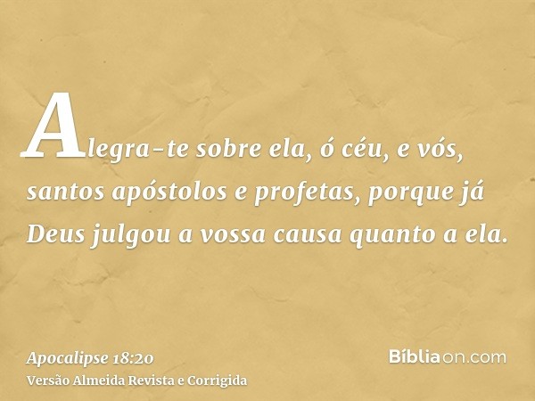 Alegra-te sobre ela, ó céu, e vós, santos apóstolos e profetas, porque já Deus julgou a vossa causa quanto a ela.