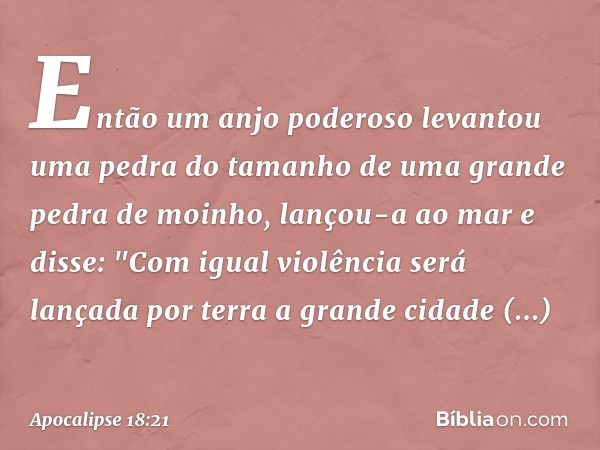 Então um anjo poderoso levantou uma pedra do tamanho de uma grande pedra de moinho, lançou-a ao mar e disse:
"Com igual violência
será lançada por terra
a grand