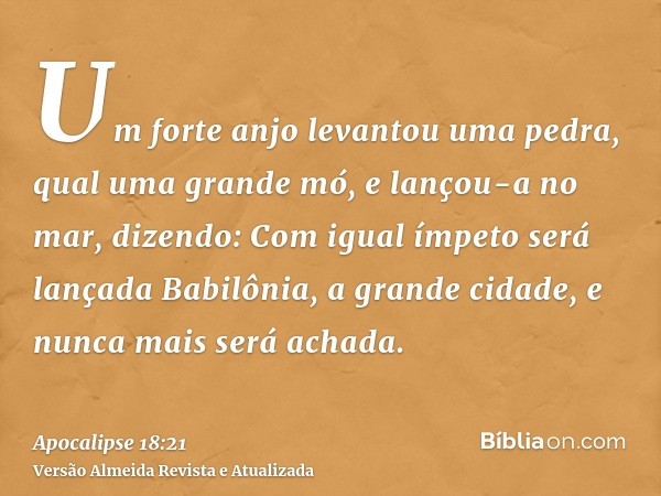 Um forte anjo levantou uma pedra, qual uma grande mó, e lançou-a no mar, dizendo: Com igual ímpeto será lançada Babilônia, a grande cidade, e nunca mais será ac