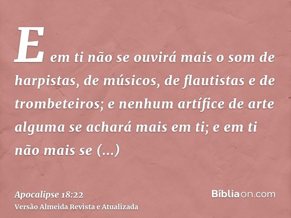 E em ti não se ouvirá mais o som de harpistas, de músicos, de flautistas e de trombeteiros; e nenhum artífice de arte alguma se achará mais em ti; e em ti não m