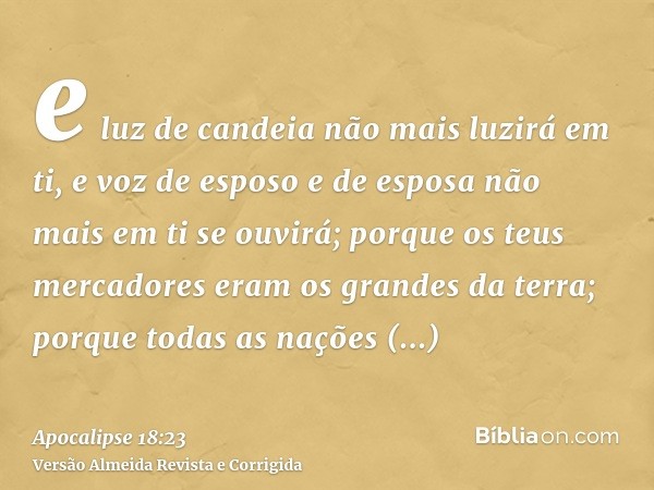 e luz de candeia não mais luzirá em ti, e voz de esposo e de esposa não mais em ti se ouvirá; porque os teus mercadores eram os grandes da terra; porque todas a