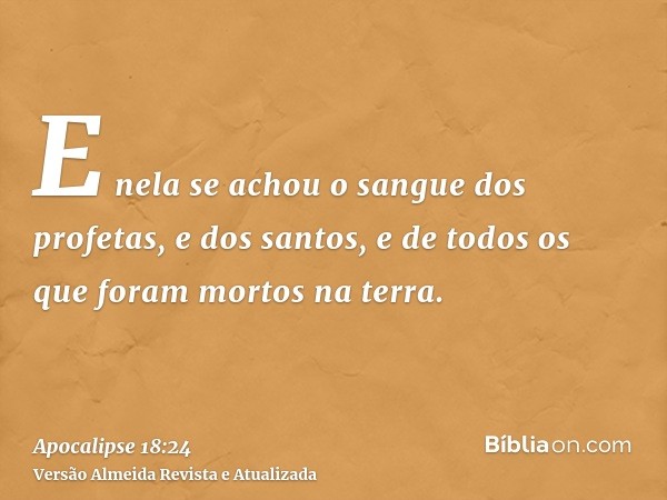 E nela se achou o sangue dos profetas, e dos santos, e de todos os que foram mortos na terra.