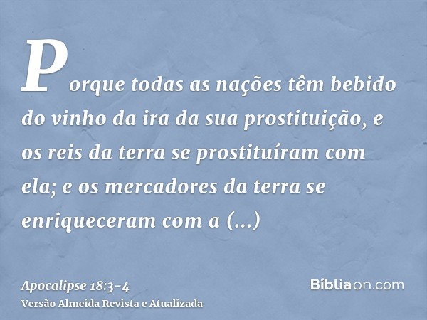 Porque todas as nações têm bebido do vinho da ira da sua prostituição, e os reis da terra se prostituíram com ela; e os mercadores da terra se enriqueceram com