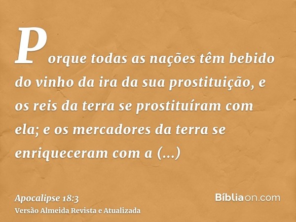 Porque todas as nações têm bebido do vinho da ira da sua prostituição, e os reis da terra se prostituíram com ela; e os mercadores da terra se enriqueceram com 