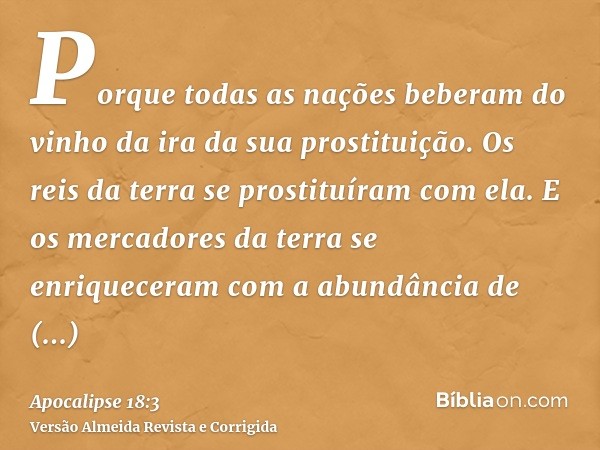 Porque todas as nações beberam do vinho da ira da sua prostituição. Os reis da terra se prostituíram com ela. E os mercadores da terra se enriqueceram com a abu