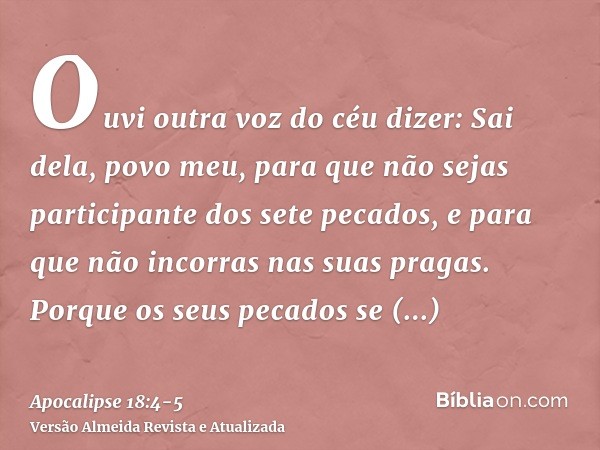 Ouvi outra voz do céu dizer: Sai dela, povo meu, para que não sejas participante dos sete pecados, e para que não incorras nas suas pragas.Porque os seus pecado