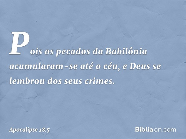 Pois os pecados da Babilônia
acumularam-se até o céu,
e Deus se lembrou
dos seus crimes. -- Apocalipse 18:5