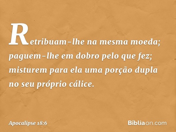 Retribuam-lhe
na mesma moeda;
paguem-lhe em dobro
pelo que fez;
misturem para ela uma porção dupla
no seu próprio cálice. -- Apocalipse 18:6