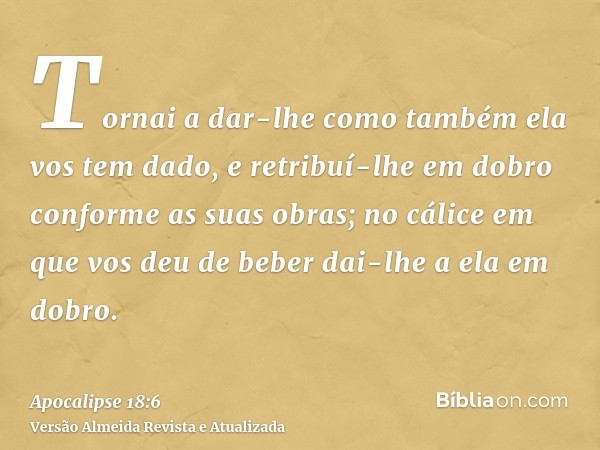 Tornai a dar-lhe como também ela vos tem dado, e retribuí-lhe em dobro conforme as suas obras; no cálice em que vos deu de beber dai-lhe a ela em dobro.