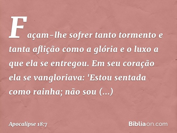 Façam-lhe sofrer tanto tormento
e tanta aflição
como a glória e o luxo a que ela se entregou.
Em seu coração
ela se vangloriava:
'Estou sentada como rainha;
não