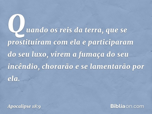 "Quando os reis da terra, que se prostituíram com ela e participaram do seu luxo, virem a fumaça do seu incêndio, chorarão e se lamentarão por ela. -- Apocalips