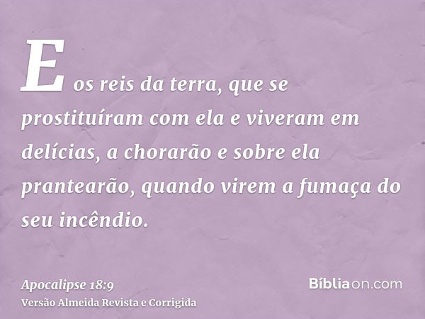 E os reis da terra, que se prostituíram com ela e viveram em delícias, a chorarão e sobre ela prantearão, quando virem a fumaça do seu incêndio.