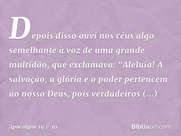 Depois disso ouvi nos céus algo semelhante à voz de uma grande multidão, que exclamava:
"Aleluia!
A salvação, a glória e o poder
pertencem ao nosso Deus, pois v