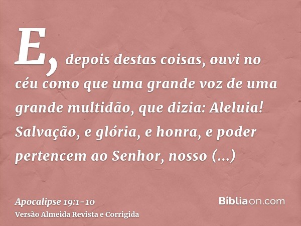 E, depois destas coisas, ouvi no céu como que uma grande voz de uma grande multidão, que dizia: Aleluia! Salvação, e glória, e honra, e poder pertencem ao Senho